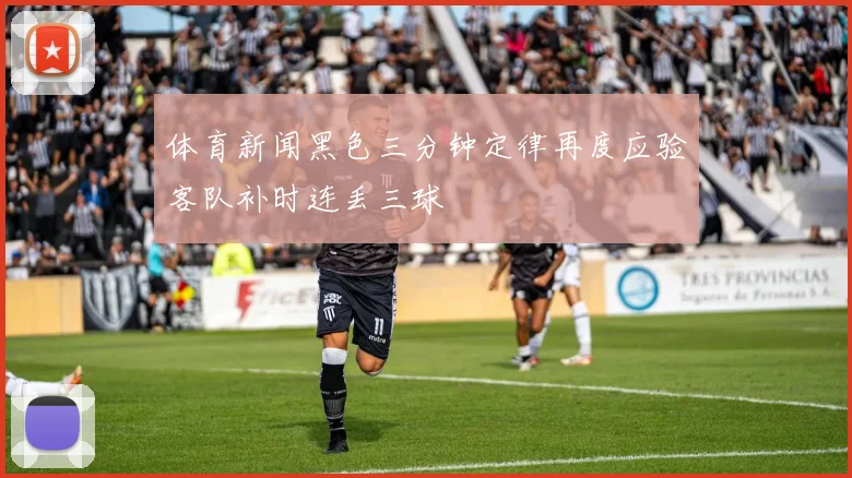 体育新闻黑色三分钟定律再度应验客队补时连丢三球