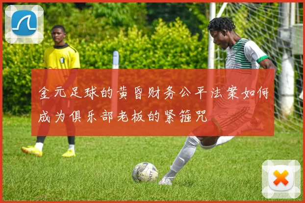 金元足球的黄昏财务公平法案如何成为俱乐部老板的紧箍咒